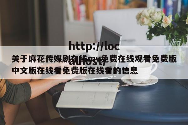 关于麻花传媒剧在线mv免费在线观看免费版中文版在线看免费版在线看的信息